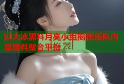 以大冰黑料月亮小组揭秘乐队内幕黑料聚合平台