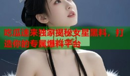 吃瓜速来独家揭秘女星黑料，打造你的专属爆料平台