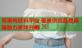 周黑鸭胚料平台 极速供应品质保障助力美味升级