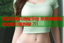 包贝尔黑料揭秘平台 聚焦爆料互动功能引爆热议