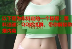 以下是为你拟定的一个标题：黑料速递：QQ吃瓜群，带你解锁劲爆内幕