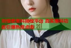 刘惜君黑料揭秘平台 真实爆料功能引爆热搜点击