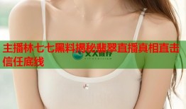 主播林七七黑料揭秘翡翠直播真相直击信任底线