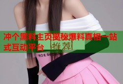 冲个黑料主页揭秘爆料真相一站式互动平台