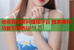 使命召唤黑料揭秘平台 独家爆料功能引爆热议