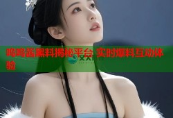 呜呜酱黑料揭秘平台 实时爆料互动体验