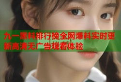 九一黑料排行榜全网爆料实时更新高清无广告观看体验