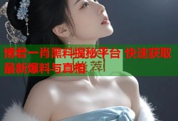 博君一肖黑料揭秘平台 快速获取最新爆料与真相