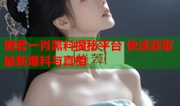 博君一肖黑料揭秘平台 快速获取最新爆料与真相