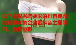 以下是根据您要求的抖音标题：吃瓜群众集合速看抖音主播黑料，边看边聊.