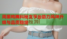 周黑鸭腌料秘方平台助力风味升级与品质稳定