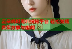 云朵妈妈黑料揭秘平台 轻松发现真实故事与趣闻