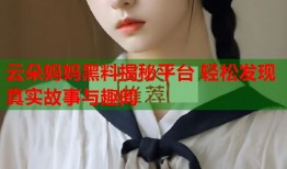 云朵妈妈黑料揭秘平台 轻松发现真实故事与趣闻