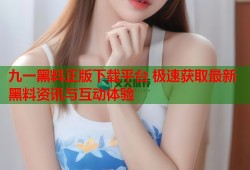 九一黑料正版下载平台 极速获取最新黑料资讯与互动体验