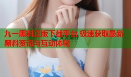 九一黑料正版下载平台 极速获取最新黑料资讯与互动体验