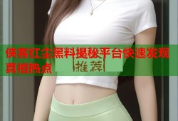 侠客红尘黑料揭秘平台快速发现真相热点