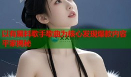 以有黑料歌手歌曲为核心发现爆款内容平家揭秘
