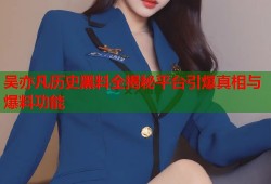 吴亦凡历史黑料全揭秘平台引爆真相与爆料功能