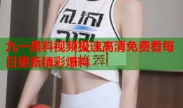 九一黑料视频极速高清免费看每日更新精彩爆料