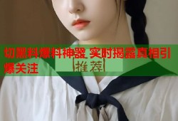 切黑料爆料神器 实时揭露真相引爆关注