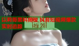 以莉哥黑料揭秘 抖音短视频爆款实时追踪