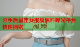 分手后星座女报复黑料曝光平台快速揭密
