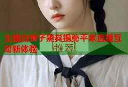 主播白狮子黑料揭秘平家直播互动新体验