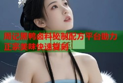 周记黑鸭卤料秘制配方平台助力正宗美味快速复刻