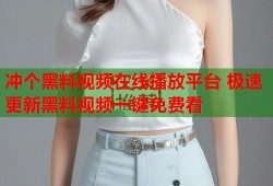 冲个黑料视频在线播放平台 极速更新黑料视频一键免费看