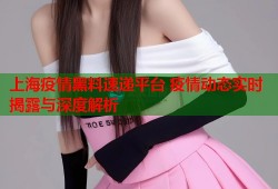 上海疫情黑料速递平台 疫情动态实时揭露与深度解析