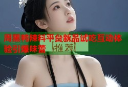 周黑鸭辣料平台新品试吃互动体验引爆味蕾
