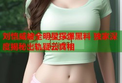 刘恺威被全明星探爆黑料 独家深度揭秘出轨疑云真相
