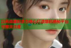 以若森黑料多为核心打造爆料揭秘平台引爆关注度