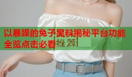 以暴躁的兔子黑料揭秘平台功能全览点击必看