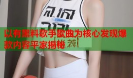 以有黑料歌手歌曲为核心发现爆款内容平家揭秘