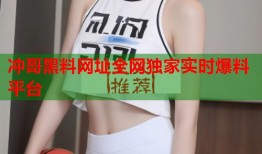 冲哥黑料网址全网独家实时爆料平台