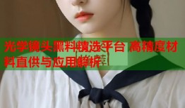 光学镜头黑料精选平台 高精度材料直供与应用解析