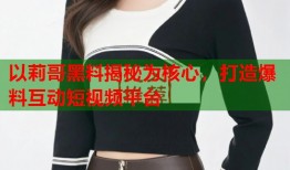 以莉哥黑料揭秘为核心，打造爆料互动短视频平台