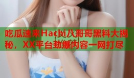 吃瓜速来Hachi八哥哥黑料大揭秘，XX平台劲爆内容一网打尽