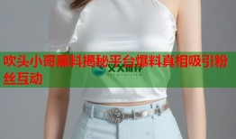 吹头小哥黑料揭秘平台爆料真相吸引粉丝互动