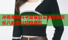 冲哥爆黑料平台每日实时更新娱乐八卦黑料轻松吃瓜