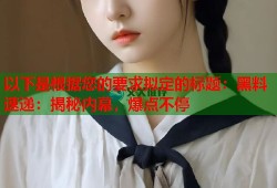 以下是根据您的要求拟定的标题：黑料速递：揭秘内幕，爆点不停