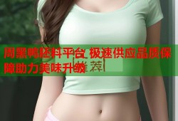 周黑鸭胚料平台 极速供应品质保障助力美味升级