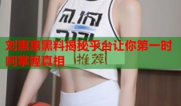 刘惠惠黑料揭秘平台让你第一时间掌握真相