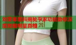 刘雯零黑料揭秘平家功能助你深度挖掘明星真相