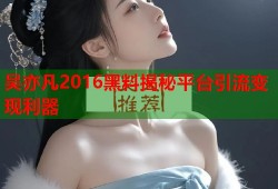 吴亦凡2016黑料揭秘平台引流变现利器