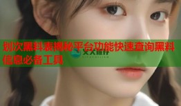 划次黑料表揭秘平台功能快速查询黑料信息必备工具