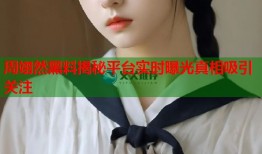 周翊然黑料揭秘平台实时曝光真相吸引关注