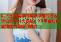 以下是根据您的需求拟定的标题：李俊欢黑料大揭秘：XX平台如何靠独家内幕吸引眼球