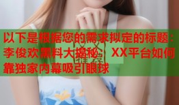 以下是根据您的需求拟定的标题：李俊欢黑料大揭秘：XX平台如何靠独家内幕吸引眼球